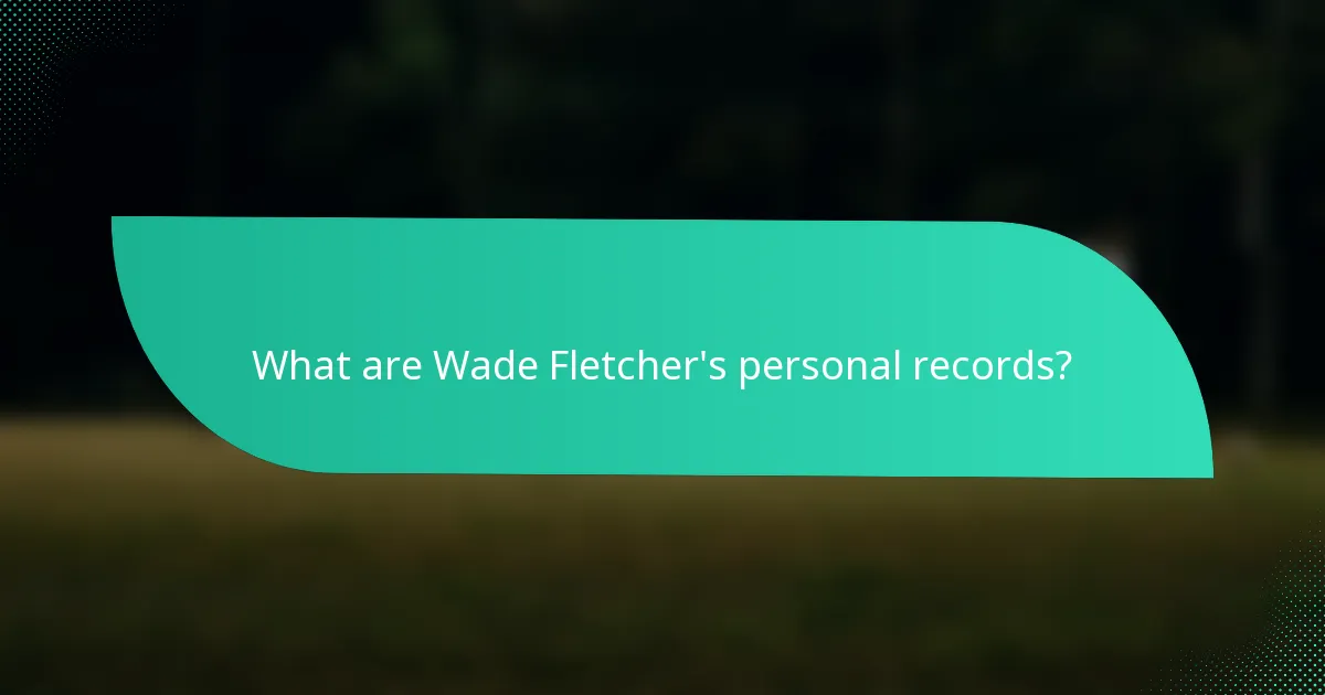 What are Wade Fletcher's personal records?